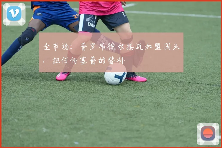 全市场:普罗韦德尔接近加盟国米,担任何塞普的替补